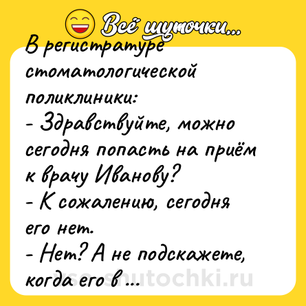 Шутка: В регистратуре стоматологической поликлиники:<br>- Здравствуйте, можно сегодня попасть на приём к врачу Иванову?<br>- К сожалению, сегодня его нет.<br>- Нет? А не подскажете, когда его в следующий раз не будет?