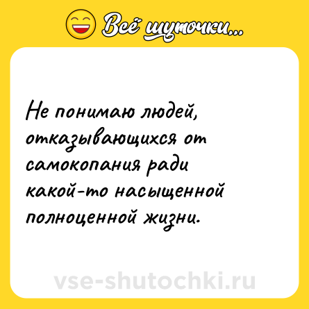 Шутка: Не понимаю людей, отказывающихся от самокопания ради какой-то насыщенной полноценной жизни.