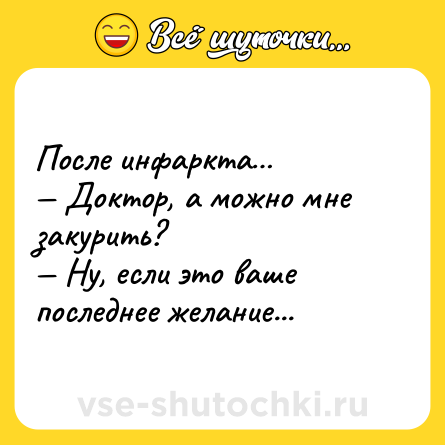 Шутка: После инфаркта… <br>— Доктор, а можно мне закурить? <br>— Ну, если это ваше последнее желание...