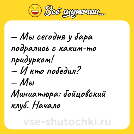 Шутка: — Мы сегодня у бара подрались с каким-то придурком! <br>— И кто победил? <br>— Мы <br>Миниатюра: бойцовский клуб. Начало