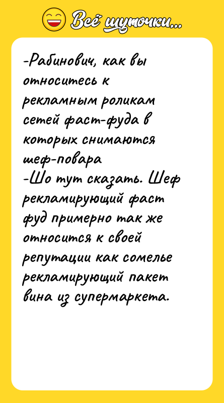 Шутка: -Рабинович, как вы относитесь к рекламным роликам сетей фаст-фуда в которых снимаются шеф-повара-Шо тут сказать. Шеф рекламирующий фаст фуд примерно так же относится к своей репутации как сомелье рекламирующий пакет вина из супермаркета.