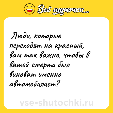Шутка:  Люди, которые переходят на красный, вам так важно, чтобы в вашей смерти был виноват именно автомобилист?  