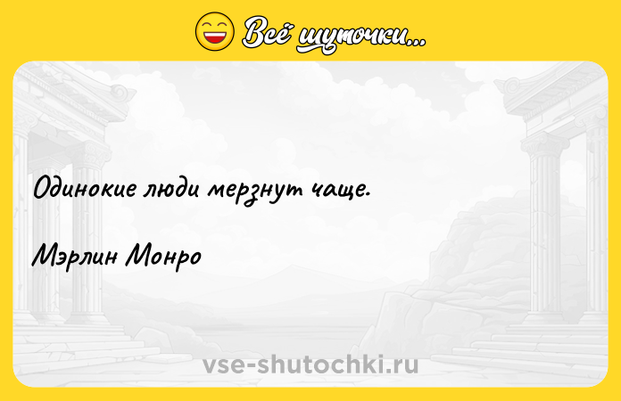 Цитата: Одинокие люди мерзнут чаще.Мэрлин Монро