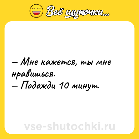 Шутка: — Мне кажется, ты мне нравишься.<br>— Подожди 10 минут.