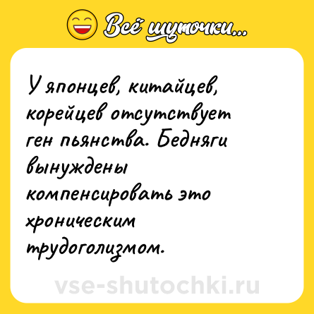 Шутка: У японцев, китайцев, корейцев отсутствует ген пьянства. Бедняги вынуждены компенсировать это хроническим трудоголизмом.