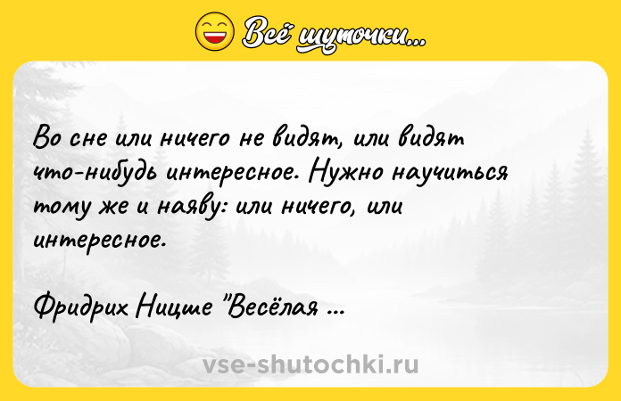 Цитата: Во сне или ничего не видят, или видят что-нибудь интересное. Нужно научиться тому же и наяву: или ничего, или интересное.Фридрих Ницше Весёлая наука