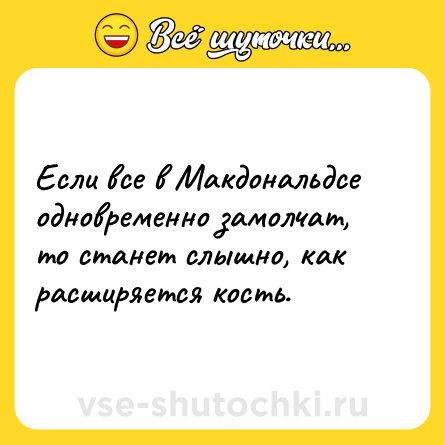 Шутка: Если все в Макдональдсе одновременно замолчат, то станет слышно, как расширяется кость.