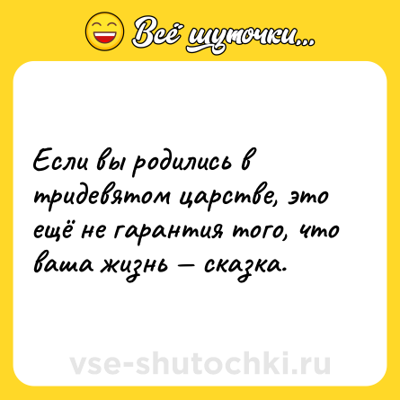 Шутка: Если вы родились в тридевятом царстве, это ещё не гарантия того, что ваша жизнь — сказка.