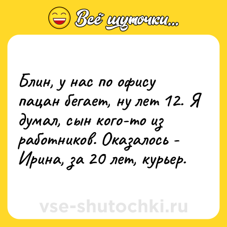 Шутка: Блин, у нас по офису пацан бегает, ну лет 12. Я думал, сын кого-то из работников. Оказалось - Ирина, за 20 лет, курьер.
