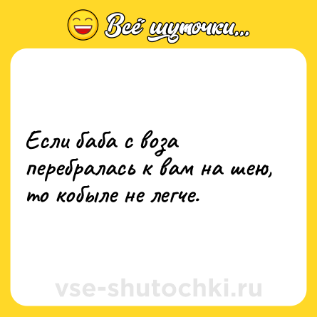 Шутка: Если баба с воза перебралась к вам на шею, то кобыле не легче.