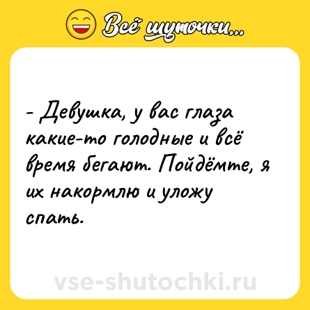 Шутка: - Девушка, у вас глаза какие-то голодные и всё время бегают. Пойдёмте, я их накормлю и уложу спать.