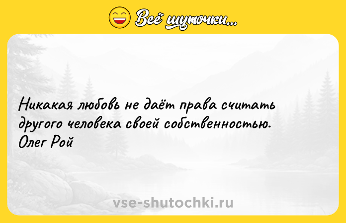 Цитата: Никакая любовь не даёт права считать другого человека своей собственностью. Олег Рой