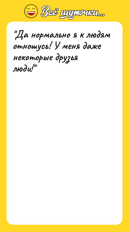 Да нормально я к людям отношусь! У меня даже некоторые