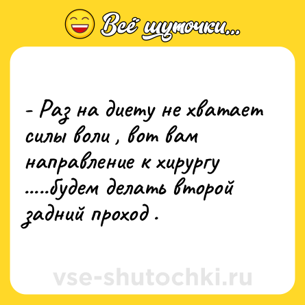 Шутка: - Раз на диету не хватает силы воли , вот вам направление к хирургу .....будем делать второй задний проход .