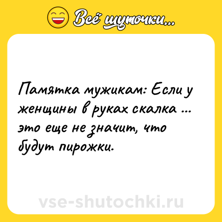 Шутка: Памятка мужикам: Если у женщины в руках скалка ... это еще не значит, что будут пирожки.