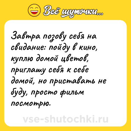 Шутка: Завтра позову себя на свидание: пойду в кино, куплю домой цветов, приглашу себя к себе домой, но приставать не буду, просто фильм посмотрю.