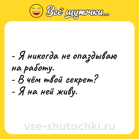 Шутка: - Я никогда не опаздываю на работу. <br>- В чём твой секрет?<br>- Я на ней живу.