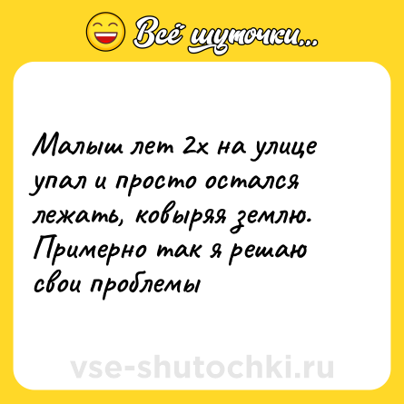 Шутка: Малыш лет 2х на улице упал и просто остался лежать, ковыряя землю. Примерно так я решаю свои проблемы