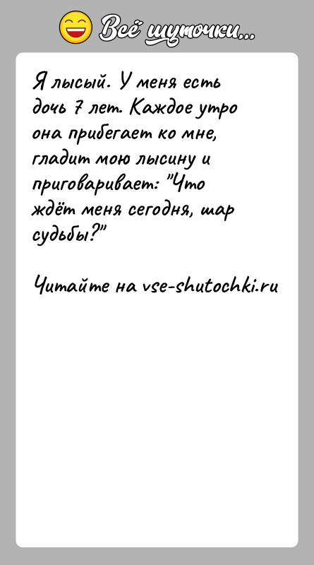 История: Я лысый. У меня есть дочь 7 лет. Каждое утро она прибегает ко мне, гладит мою лысину и приговаривает: Что