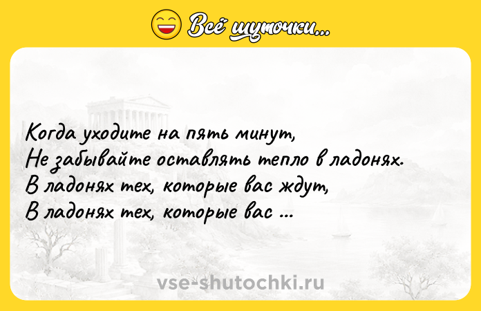 Цитата: Когда уходите на пять минут, Не забывайте оставлять тепло в ладонях. В ладонях тех, которые вас ждут, В ладонях тех, которые вас помнят... Омар Хайям