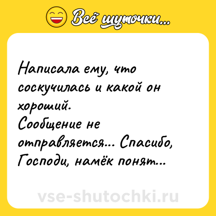 Шутка: Написала ему, что соскучилась и какой он хороший. <br>Сообщение не отправляется... Спасибо, Господи, намёк понят...