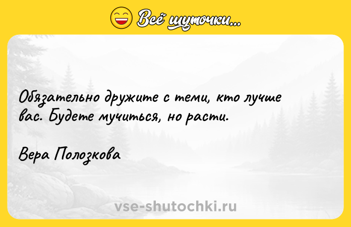 Цитата: Обязательно дружите с теми, кто лучше вас. Будете мучиться, но расти.Вера Полозкова
