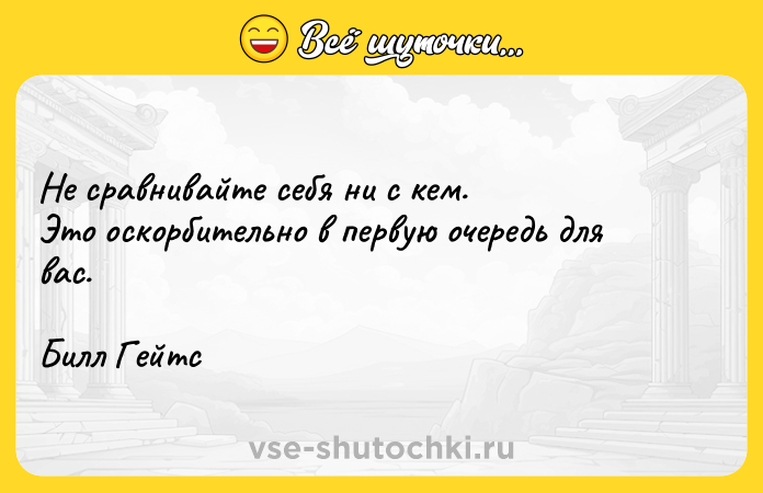 Цитата: Не сравнивайте себя ни с кем. Это оскорбительно в первую очередь для вас. Билл Гейтс