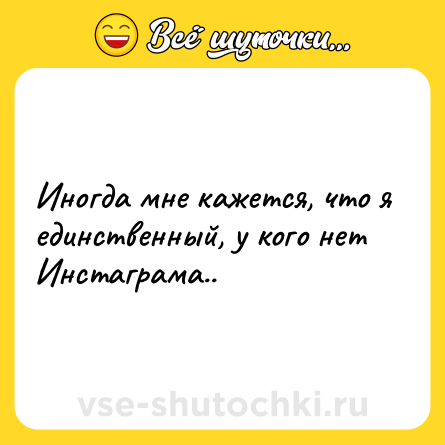 Шутка: Иногда мне кажется, что я единственный, у кого нет Инстаграма..
