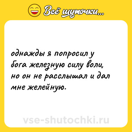 Шутка: однажды я попросил у бога железную силу воли, но он не расслышал и дал мне желейную.
