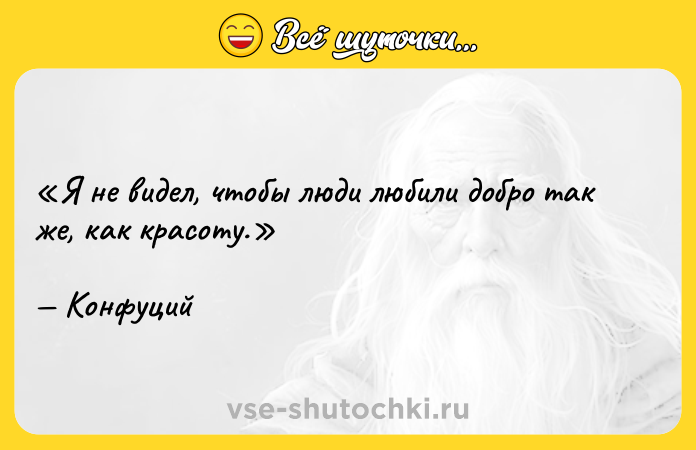 Цитата: Я не видел, чтобы люди любили добро так же, как красоту.Конфуций