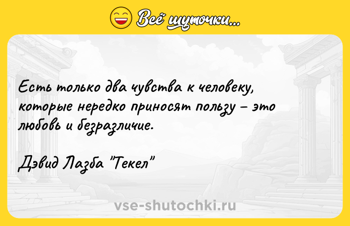 Цитата: Есть только два чувства к человеку, которые нередко приносят пользу это любовь и безразличие.Дэвид Лазба Текел