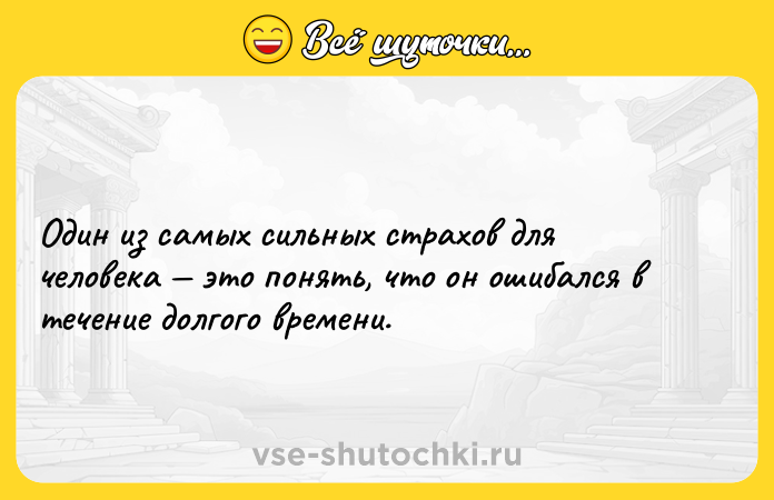 Цитата: Один из самых сильных страхов для человека это понять, что он ошибался в течение долгого времени.