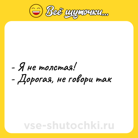 Шутка: - Я не толстая!<br>- Дорогая, не говори так