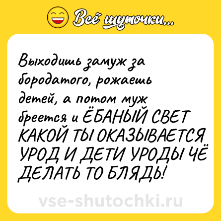 Шутка: Выходишь замуж за бородатого, рожаешь детей, а потом муж бреется и ЁБАНЫЙ СВЕТ КАКОЙ ТЫ ОКАЗЫВАЕТСЯ УРОД И ДЕТИ УРОДЫ ЧЁ ДЕЛАТЬ ТО БЛЯДЬ!