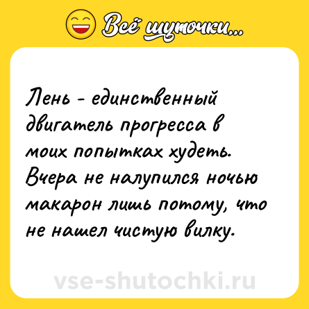 Шутка: Лень - единственный двигатель прогресса в моих попытках худеть. Вчера не налупился ночью макарон лишь потому, что не нашел чистую вилку.