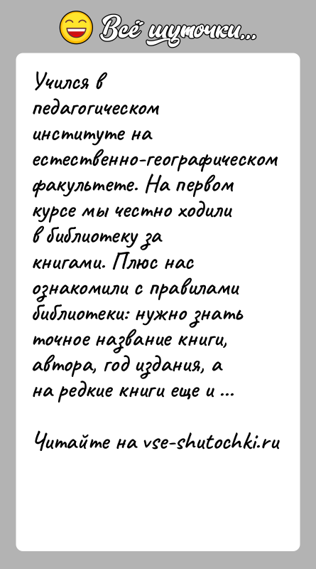 История: Учился в педагогическом институте на естественно-географическом факультете. На первом курсе мы честно ходили в библиотеку за книгами. Плюс нас ознакомили