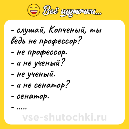 Шутка: - слушай, Копченый, ты ведь не профессор?<br>- не профессор.<br>- и не ученый?<br>- не ученый.<br>- и не сенатор?<br>- сенатор. <br>- .....