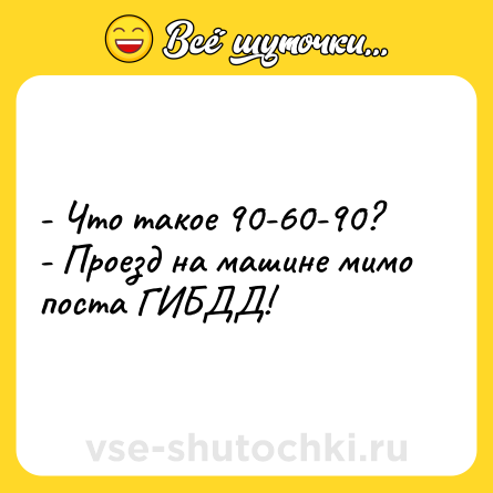 Шутка: - Что такое 90-60-90?<br>- Проезд на машине мимо поста ГИБДД!