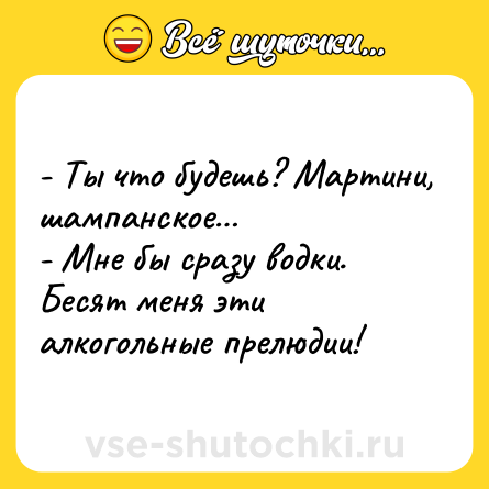 Шутка: - Ты что будешь? Мартини, шампанское…<br>- Мне бы сразу водки. Бесят меня эти алкогольные прелюдии!