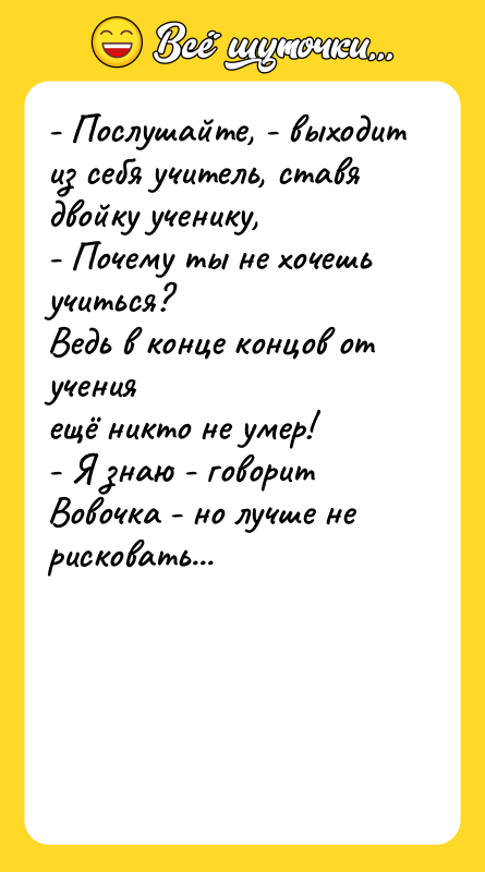- Послушайте, - выходит из себя учитель, ставя двойку ученику,