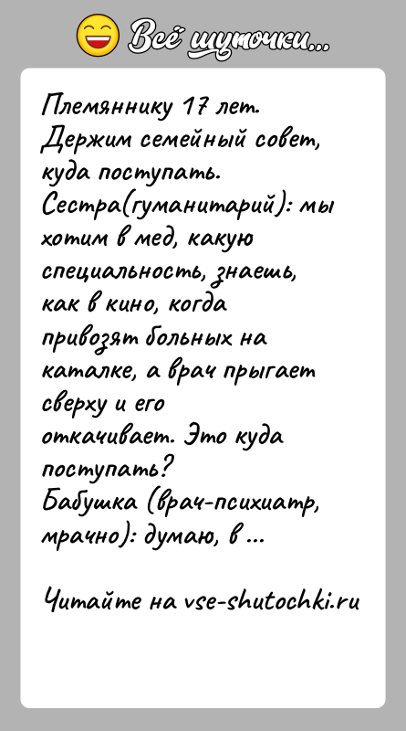 История: Племяннику 17 лет. Держим семейный совет, куда поступать.Сестра(гуманитарий): мы хотим в мед, какую специальность, знаешь, как в кино, когда привозят
