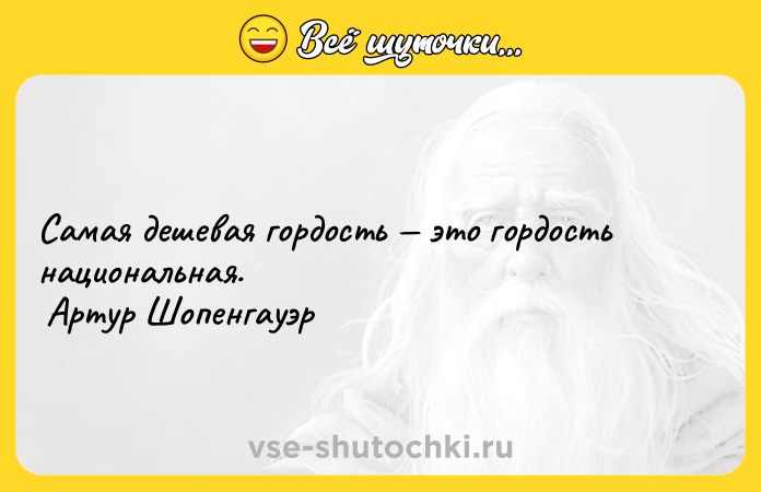Цитата: Самая дешевая гордость это гордость национальная. Артур Шопенгауэр