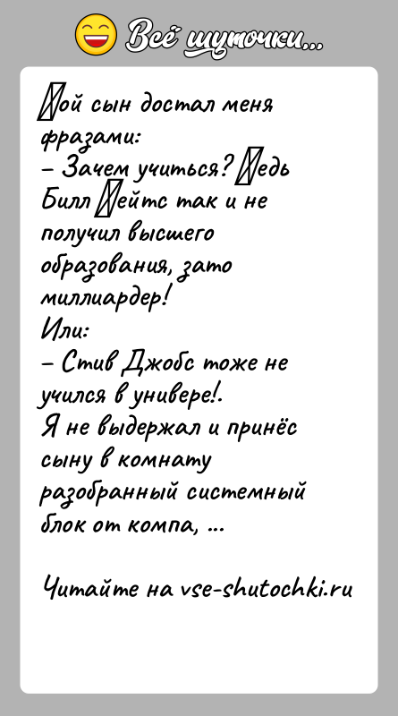 История: Μой сын достал меня фразами: Зачем учиться? Βедь Билл Γейтс так и не получил высшего образования, зато миллиардер!Или: Стив Джобс