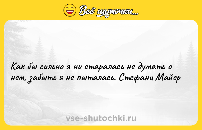 Цитата: Как бы сильно я ни старалась не думать о нем, забыть я не пыталась. Стефани Майер