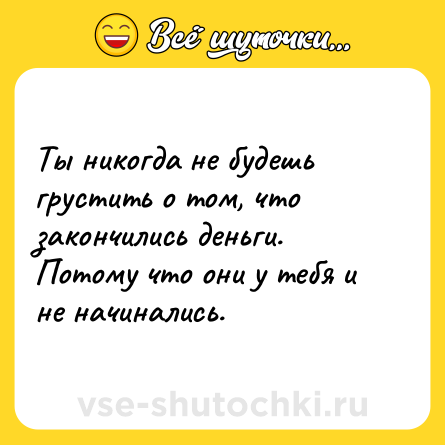 Шутка: Ты никогда не будешь грустить о том, что закончились деньги. Потому что они у тебя и не начинались.