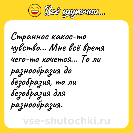 Шутка: Странное какое-то чувство... Мне всё время чего-то хочется... То ли разнообразия до безобразия, то ли безобразия для разнообразия.