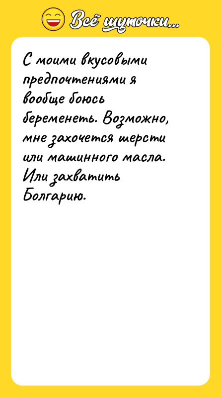 С моими вкусовыми предпочтениями я вообще боюсь беременеть. Возможно, мне