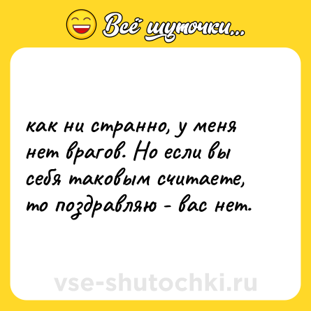 Шутка: как ни странно, у меня нет врагов. Но если вы себя таковым считаете, то поздравляю - вас нет.