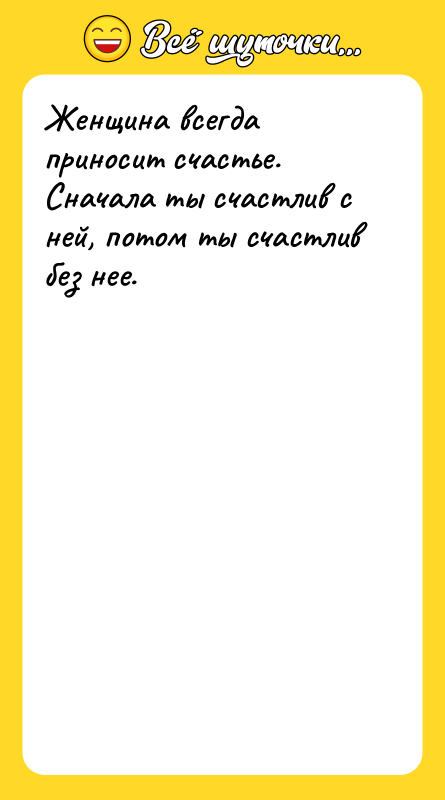 Женщина всегда приносит счастье. Сначала ты счастлив с ней, потом