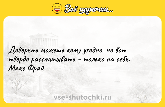 Цитата: Доверять можешь кому угодно, но вот твердо рассчитывать только на себя. Макс Фрай